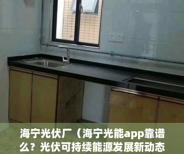 海宁光伏厂（海宁光能app靠谱么？光伏可持续能源发展新动态）(海宁光伏公司)