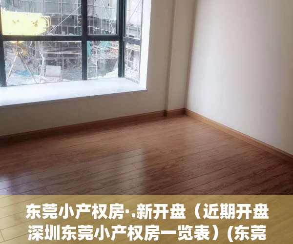 东莞小产权房·.新开盘（近期开盘深圳东莞小产权房一览表）(东莞小产权房价2021最新价格走势)