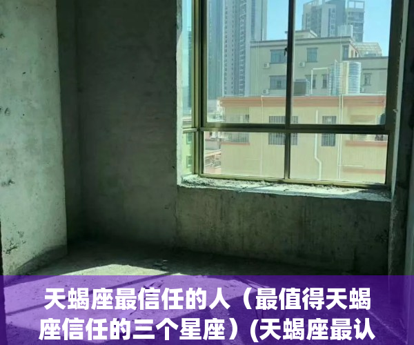 天蝎座最信任的人（最值得天蝎座信任的三个星座）(天蝎座最认可的星座)