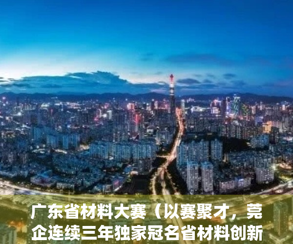 广东省材料大赛（以赛聚才，莞企连续三年独家冠名省材料创新大赛）(广东省材料实验室)