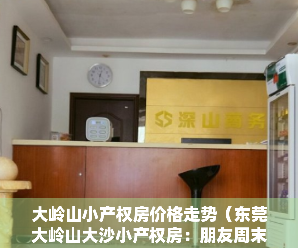 大岭山小产权房价格走势（东莞大岭山大沙小产权房：朋友周末去看了大岭山鼎盛东方，看了很喜欢一眼就下定了鼎盛东方！）