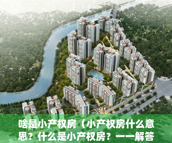啥是小产权房（小产权房什么意思？什么是小产权房？一一解答）(什么叫小产权房屋)