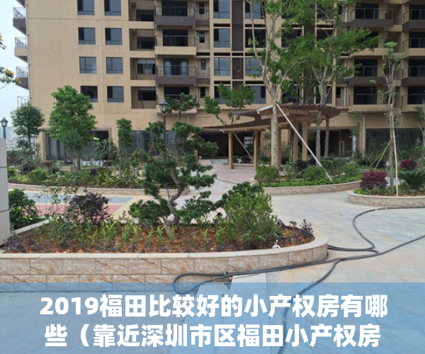 2019福田比较好的小产权房有哪些（靠近深圳市区福田小产权房有哪些？）