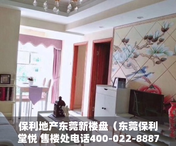 保利地产东莞新楼盘（东莞保利堂悦 售楼处电话400-022-8887转9999-24小时售楼中心-详情!）