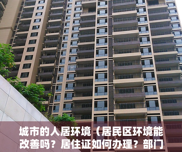 城市的人居环境（居民区环境能改善吗？居住证如何办理？部门回应  你问我答）