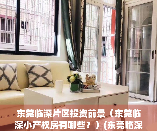东莞临深片区投资前景（东莞临深小产权房有哪些？）(东莞临深片区是哪些地方)