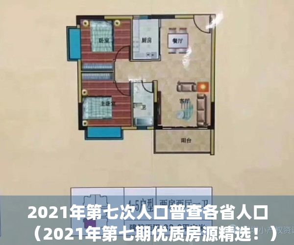 2021年第七次人口普查各省人口（2021年第七期优质房源精选！）(2021年第七次全国人口普查五个省份的人口总数)