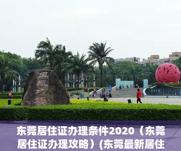 东莞居住证办理条件2020（东莞居住证办理攻略）(东莞最新居住证办理流程)