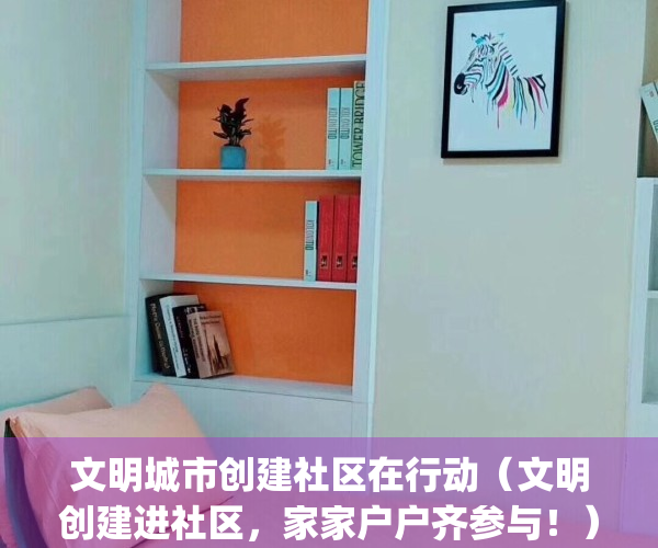 文明城市创建社区在行动（文明创建进社区，家家户户齐参与！）(创文明社区,做文明市民)