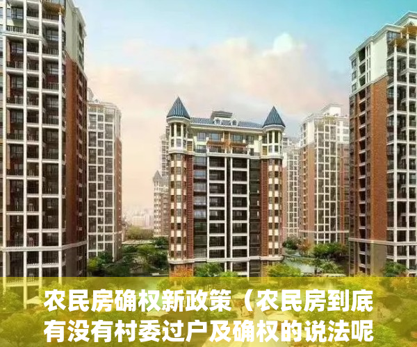 农民房确权新政策（农民房到底有没有村委过户及确权的说法呢？）(农民房有没有房产证?如何过户?)