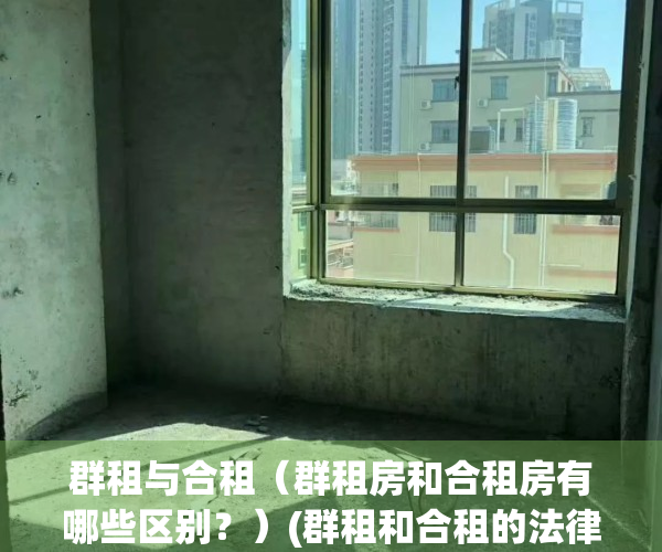 群租与合租（群租房和合租房有哪些区别？）(群租和合租的法律界限)