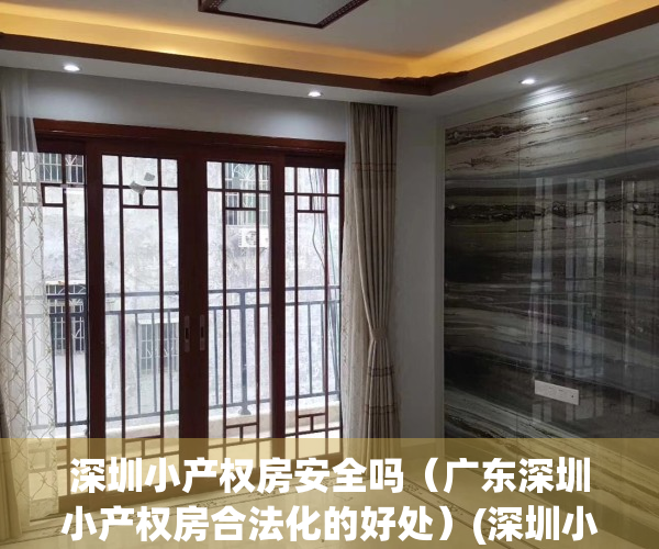 深圳小产权房安全吗（广东深圳小产权房合法化的好处）(深圳小产权房利弊)