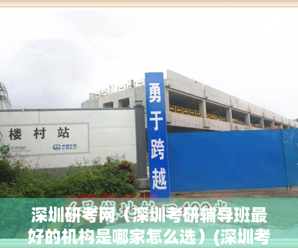 深圳研考网（深圳考研辅导班最好的机构是哪家怎么选）(深圳考研机构实力排名最新)