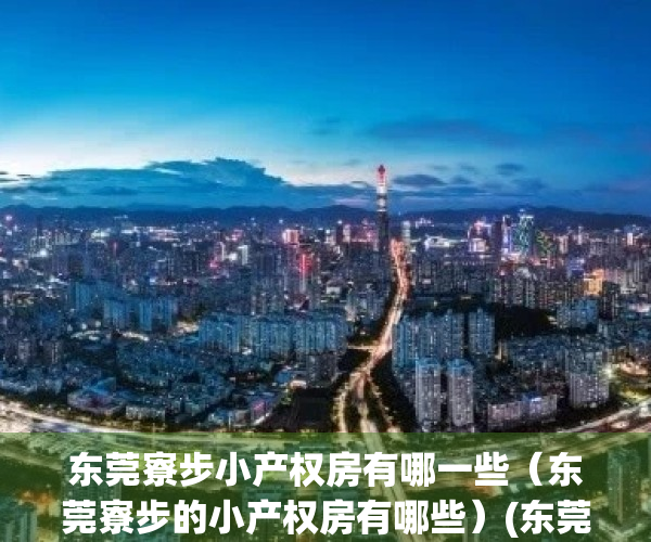 东莞寮步小产权房有哪一些（东莞寮步的小产权房有哪些）(东莞寮步小产权房最新政策2020)