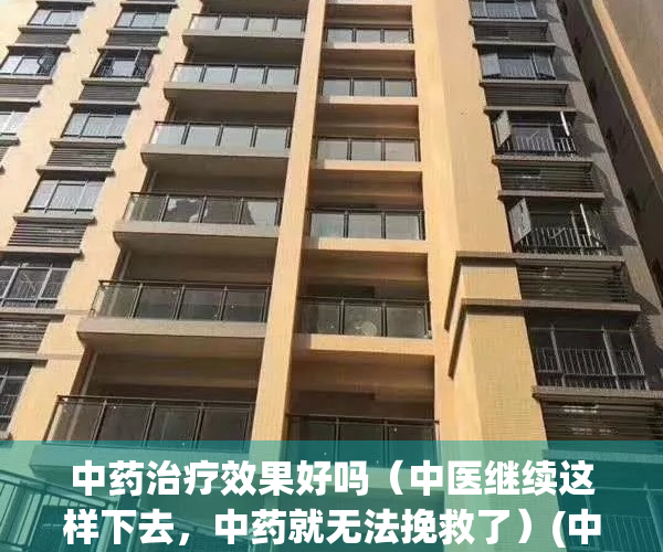中药治疗效果好吗（中医继续这样下去，中药就无法挽救了）(中药 治疗)