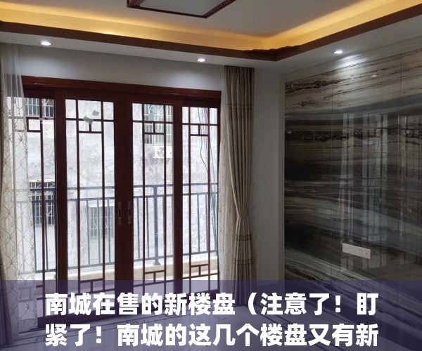 南城在售的新楼盘（注意了！盯紧了！南城的这几个楼盘又有新动态！）(南城楼盘信息)