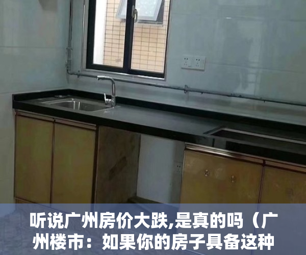 听说广州房价大跌,是真的吗（广州楼市：如果你的房子具备这种特征，抗跌保值稳了）