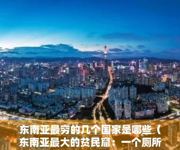 东南亚最穷的几个国家是哪些（东南亚最大的贫民窟：一个厕所1500人一起用，175公顷住了百万人）