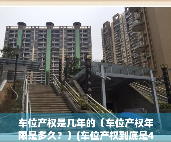 车位产权是几年的（车位产权年限是多久？）(车位产权到底是40年还是70年)