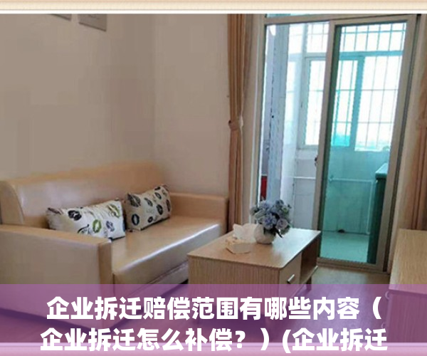 企业拆迁赔偿范围有哪些内容（企业拆迁怎么补偿？）(企业拆迁应该怎么补偿员工)