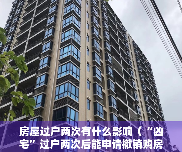 房屋过户两次有什么影响（“凶宅”过户两次后能申请撤销购房合同吗？广州天河区法院：因重大误解而订立的合同可依法申请撤销）
