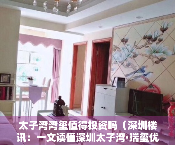 太子湾湾玺值得投资吗（深圳楼讯：一文读懂深圳太子湾·瑞玺优缺点!分析一下太子湾·瑞玺值得买吗）