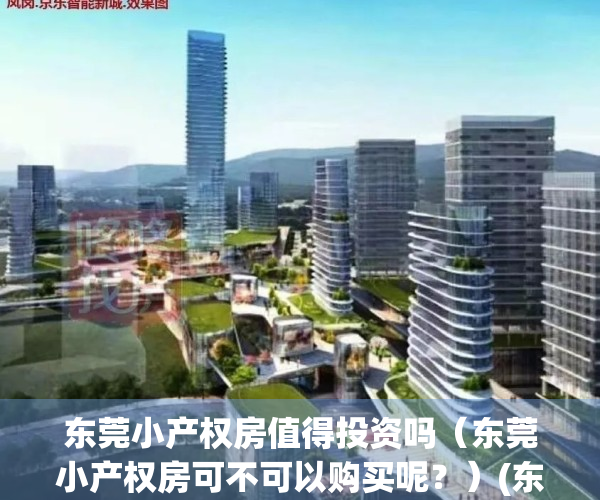 东莞小产权房值得投资吗（东莞小产权房可不可以购买呢？）(东莞小产权房最新政策2020阳光网)