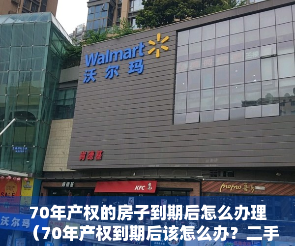 70年产权的房子到期后怎么办理（70年产权到期后该怎么办？二手房房龄超过“这个数”，不建议购买）