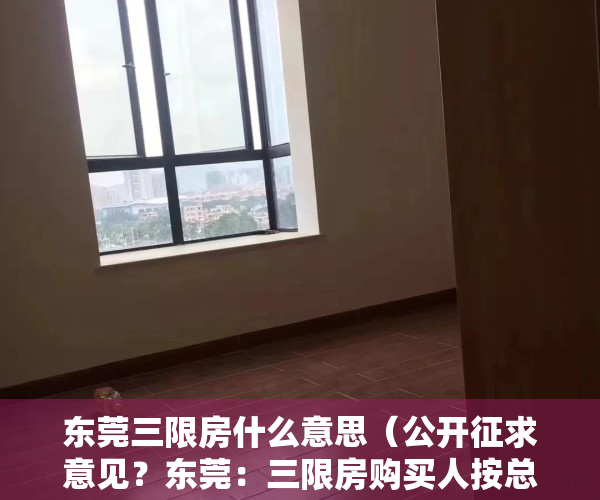 东莞三限房什么意思（公开征求意见？东莞：三限房购买人按总价的50%出资购买50%产权）