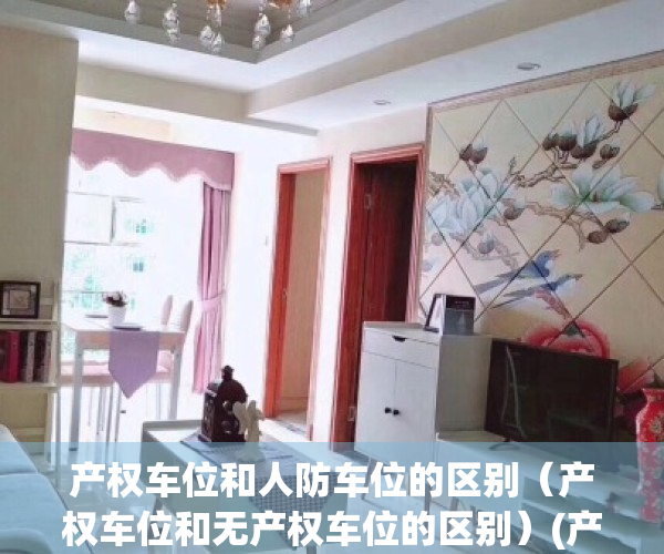 产权车位和人防车位的区别（产权车位和无产权车位的区别）(产权车位和人防车位哪个好)