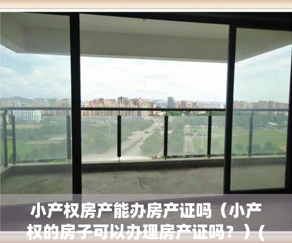 小产权房产能办房产证吗（小产权的房子可以办理房产证吗？）(小产权能办房产证吗最新政策)
