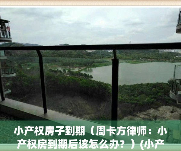 小产权房子到期（周卡方律师：小产权房到期后该怎么办？）(小产权的房子到期了会怎么样?)