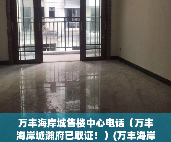 万丰海岸城售楼中心电话（万丰海岸城瀚府已取证！）(万丰海岸城售楼中心对外开放了吗)