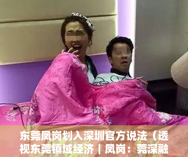 东莞凤岗划入深圳官方说法（透视东莞镇域经济｜凤岗：莞深融合“先行地”优势渐显，“越来越多深圳人在凤岗上班”）