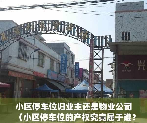 小区停车位归业主还是物业公司（小区停车位的产权究竟属于谁？）(小区停车位归业主所有?)