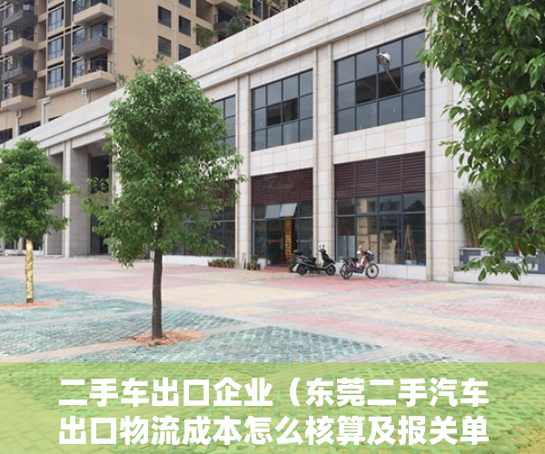 二手车出口企业（东莞二手汽车出口物流成本怎么核算及报关单证费用）