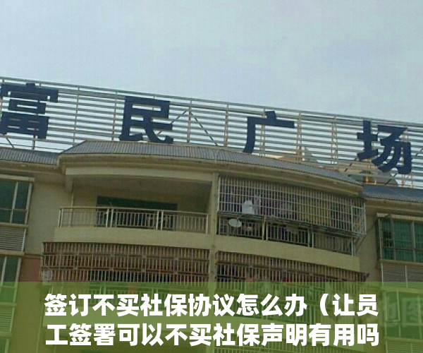 签订不买社保协议怎么办（让员工签署可以不买社保声明有用吗？深圳坪山调解员：没用）