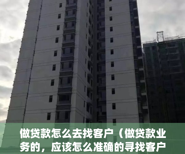 做贷款怎么去找客户（做贷款业务的，应该怎么准确的寻找客户？）(办贷款的怎么寻找客户)