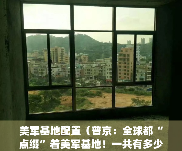 美军基地配置（普京：全球都“点缀”着美军基地！一共有多少个？）(美军基地遍布全球)