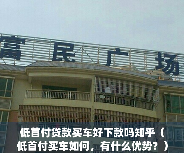 低首付贷款买车好下款吗知乎（低首付买车如何，有什么优势？）(低首付买车划算吗?)