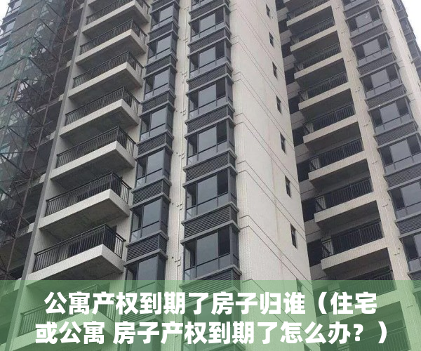 公寓产权到期了房子归谁（住宅或公寓 房子产权到期了怎么办？）