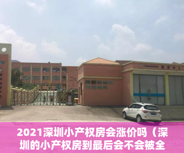 2021深圳小产权房会涨价吗（深圳的小产权房到最后会不会被全部拆除？）