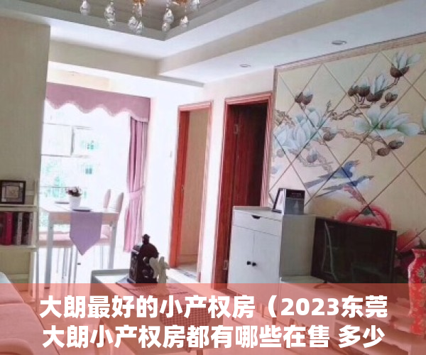 大朗最好的小产权房（2023东莞大朗小产权房都有哪些在售 多少钱一平）