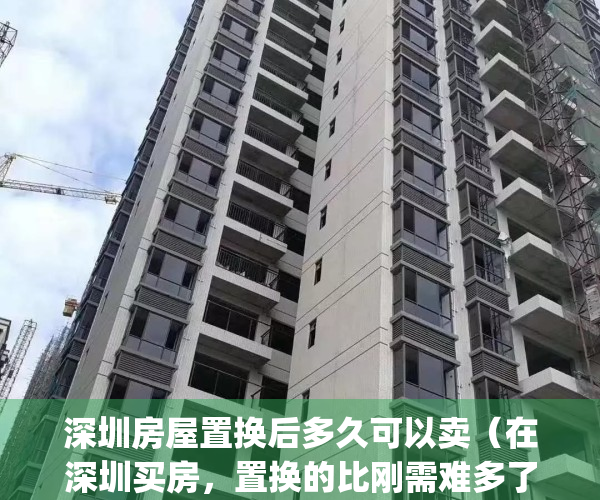 深圳房屋置换后多久可以卖（在深圳买房，置换的比刚需难多了）(深圳置换房产首付比例)