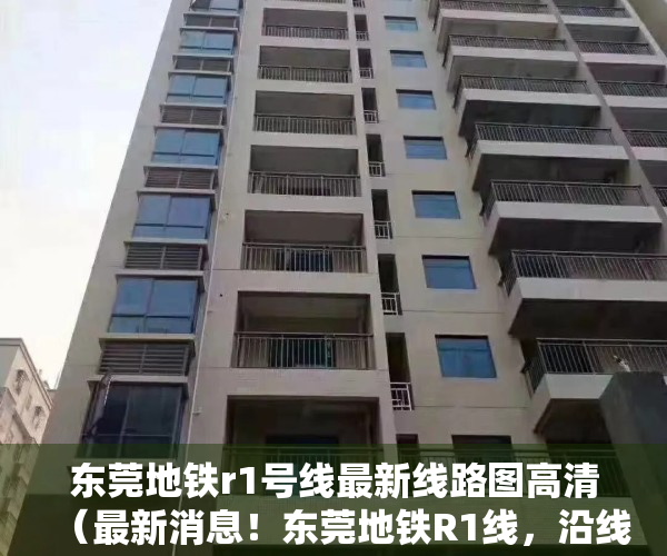 东莞地铁r1号线最新线路图高清（最新消息！东莞地铁R1线，沿线小产房一览！）