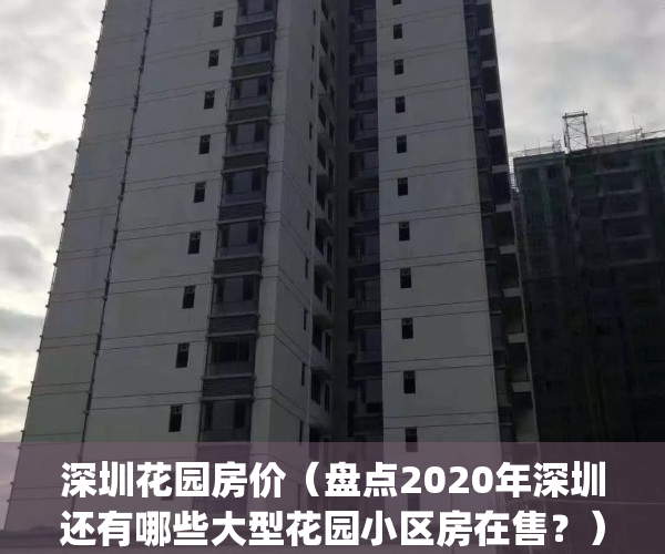 深圳花园房价（盘点2020年深圳还有哪些大型花园小区房在售？）(深圳花园二手房价格)