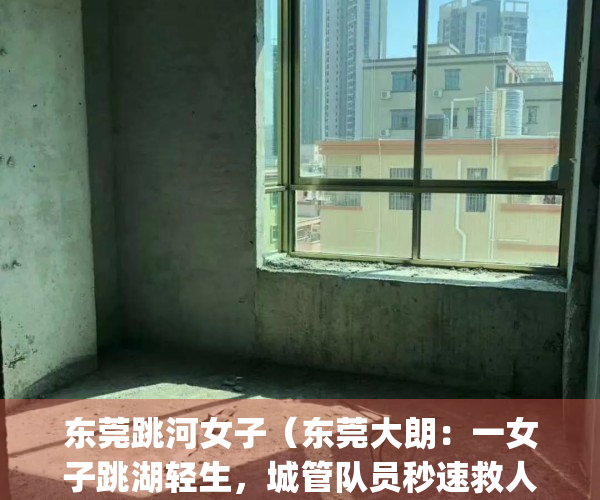东莞跳河女子（东莞大朗：一女子跳湖轻生，城管队员秒速救人）(东莞一女子跳河轻生视频)
