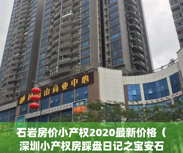 石岩房价小产权2020最新价格（深圳小产权房踩盘日记之宝安石岩篇！）(石岩小产权拆了能赔偿吗)