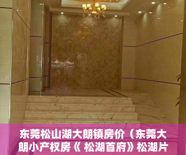 东莞松山湖大朗镇房价（东莞大朗小产权房《 松湖首府》松湖片区成交红盘，总货量128套，低于市场价1000元㎡花园小区带车库）