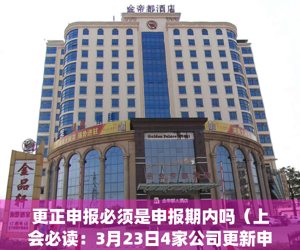 更正申报必须是申报期内吗（上会必读：3月23日4家公司更新申报稿）(更正申报会有罚款吗)